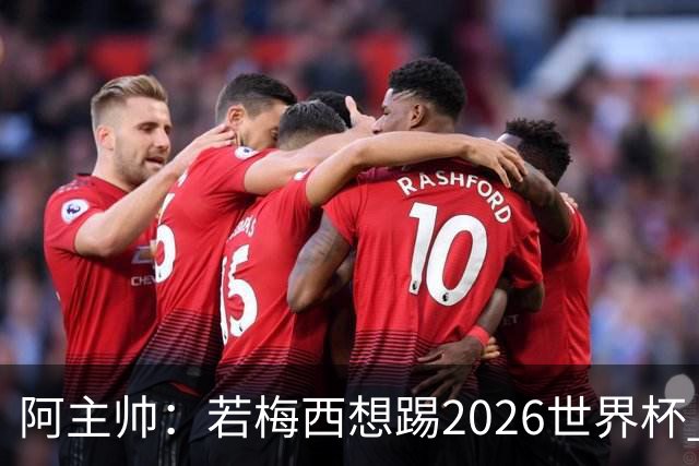 阿主帅：若梅西想踢2026世界杯 会为他保留10号球衣